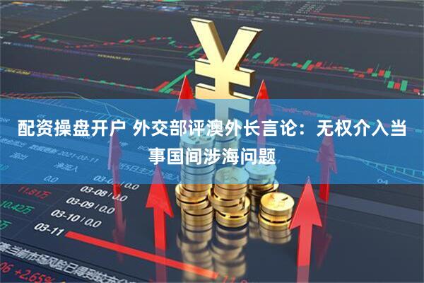 配资操盘开户 外交部评澳外长言论:无权介入当事国间涉海问题