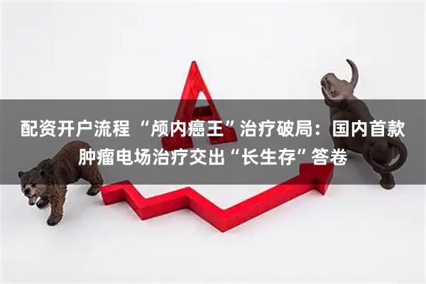 配资开户流程 “颅内癌王”治疗破局:国内首款肿瘤电场治疗交出“长生存”答卷