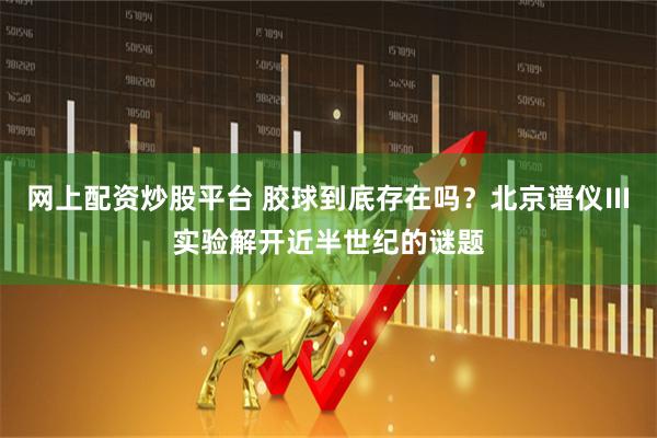 网上配资炒股平台 胶球到底存在吗？北京谱仪Ⅲ实验解开近半世纪的谜题