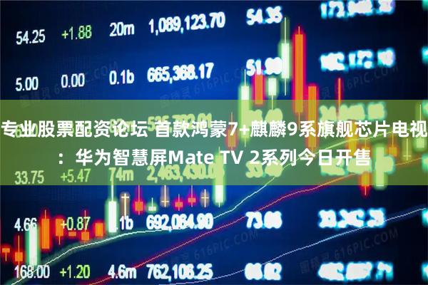 专业股票配资论坛 首款鸿蒙7+麒麟9系旗舰芯片电视:华为智慧屏Mate TV 2系列今日开售
