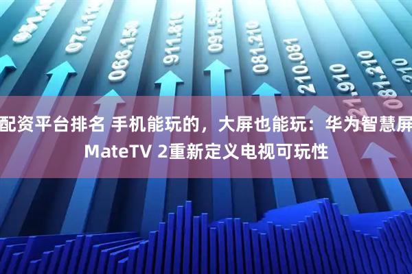 配资平台排名 手机能玩的，大屏也能玩：华为智慧屏MateTV 2重新定义电视可玩性