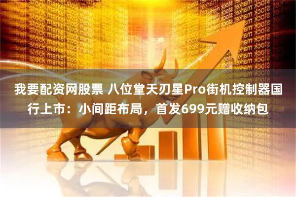 我要配资网股票 八位堂天刃星Pro街机控制器国行上市：小间距布局，首发699元赠收纳包