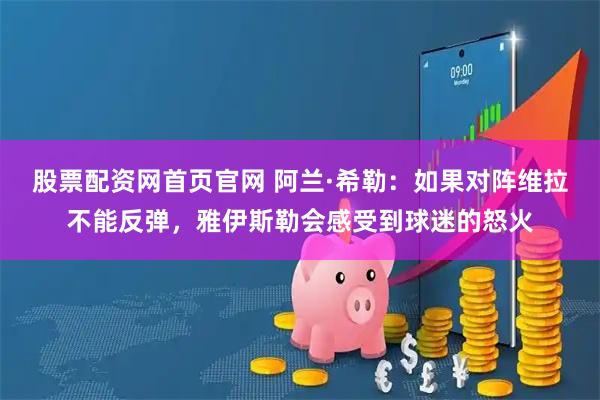 股票配资网首页官网 阿兰·希勒：如果对阵维拉不能反弹，雅伊斯勒会感受到球迷的怒火